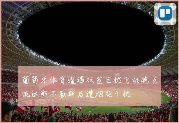 葡萄牙体育遭遇双重困扰飞机晚点抵达那不勒斯后遭烟花干扰