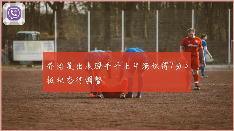 乔治复出表现平平上半场仅得7分3板状态待调整