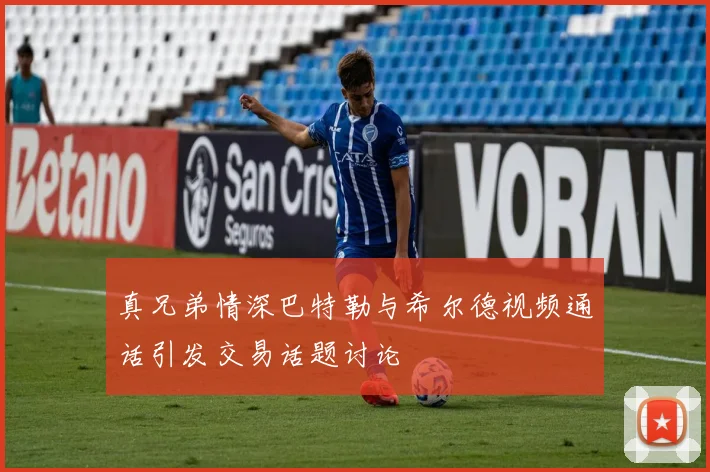 真兄弟情深巴特勒与希尔德视频通话引发交易话题讨论