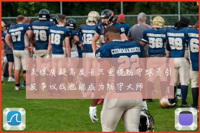 美媒质疑乌度卡只重视防守球员引发争议我也能成为防守大师