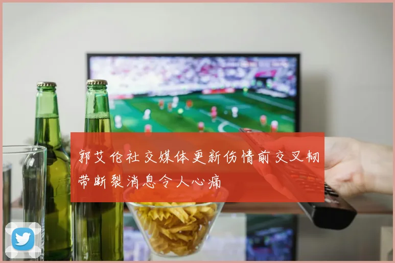 郭艾伦社交媒体更新伤情前交叉韧带断裂消息令人心痛