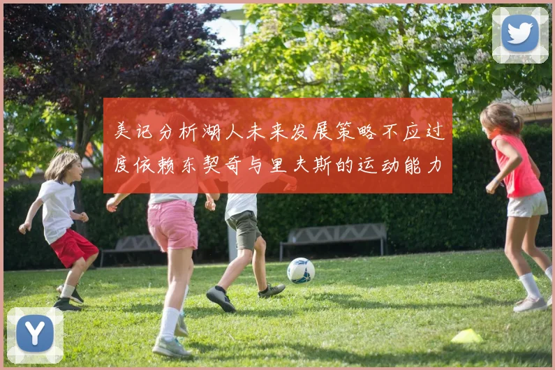 美记分析湖人未来发展策略不应过度依赖东契奇与里夫斯的运动能力不足