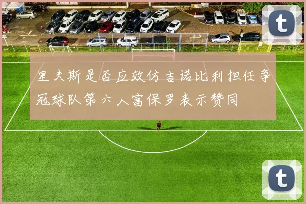 里夫斯是否应效仿吉诺比利担任争冠球队第六人富保罗表示赞同
