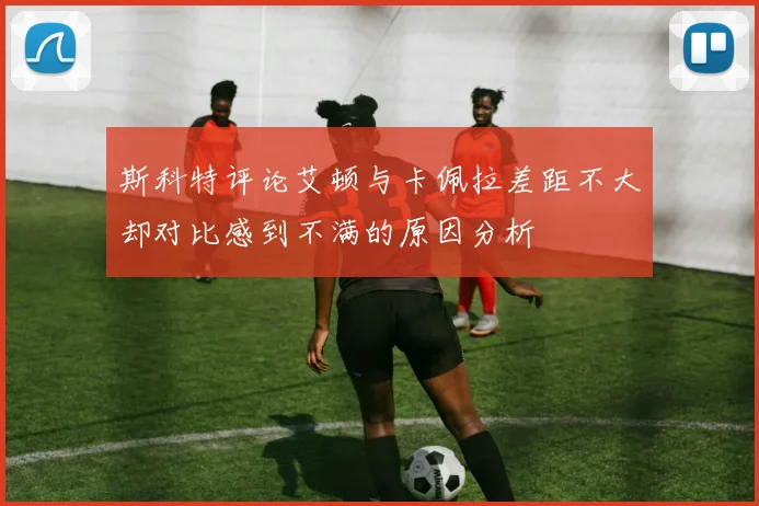 斯科特评论艾顿与卡佩拉差距不大却对比感到不满的原因分析