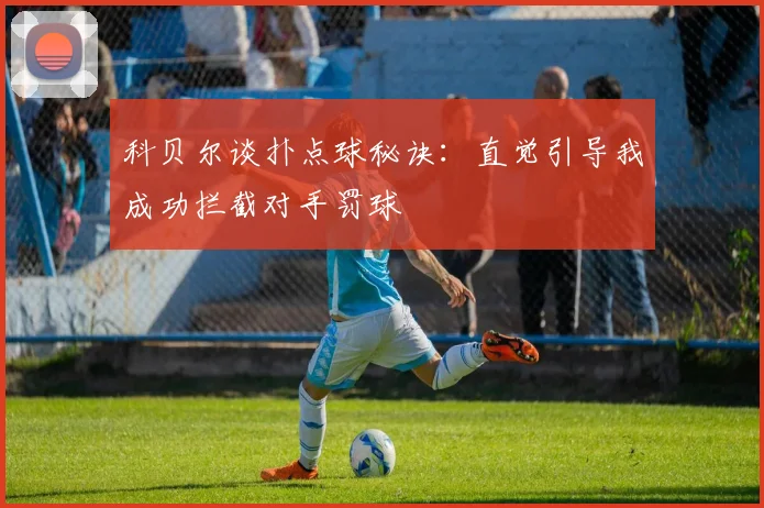 科贝尔谈扑点球秘诀：直觉引导我成功拦截对手罚球