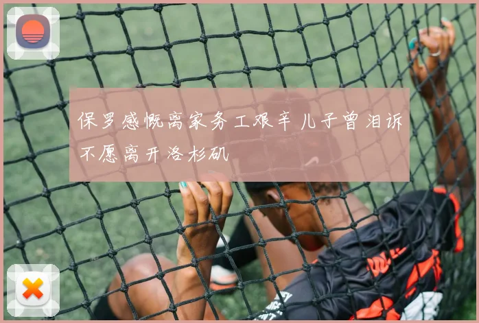 保罗感慨离家务工艰辛儿子曾泪诉不愿离开洛杉矶