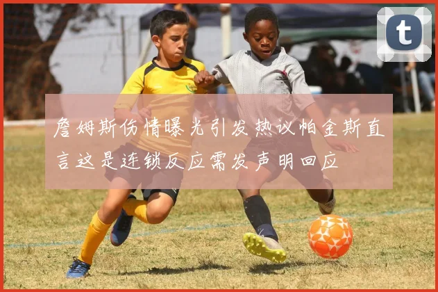 詹姆斯伤情曝光引发热议帕金斯直言这是连锁反应需发声明回应