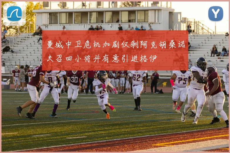 曼城中卫危机加剧仅剩阿克胡桑诺夫召回小将并有意引进格伊