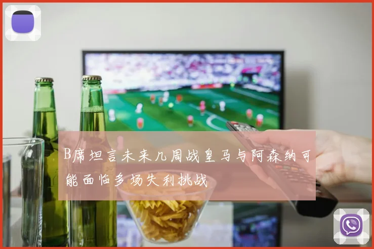 B席坦言未来几周战皇马与阿森纳可能面临多场失利挑战