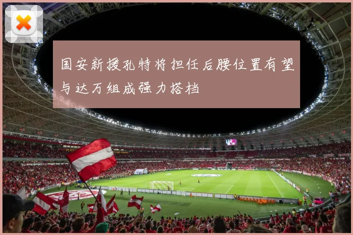 国安新援孔特将担任后腰位置有望与达万组成强力搭档