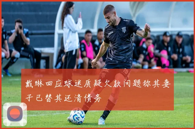 戴琳回应球迷质疑欠款问题称其妻子已替其还清债务