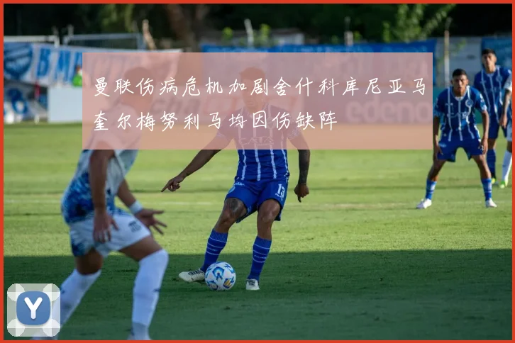 曼联伤病危机加剧舍什科库尼亚马奎尔梅努利马均因伤缺阵
