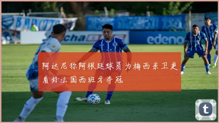 阿达尼称阿根廷球员为梅西亲卫更看好法国西班牙夺冠