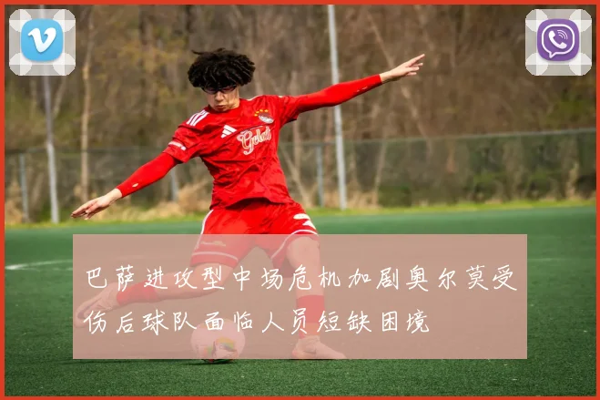 巴萨进攻型中场危机加剧奥尔莫受伤后球队面临人员短缺困境