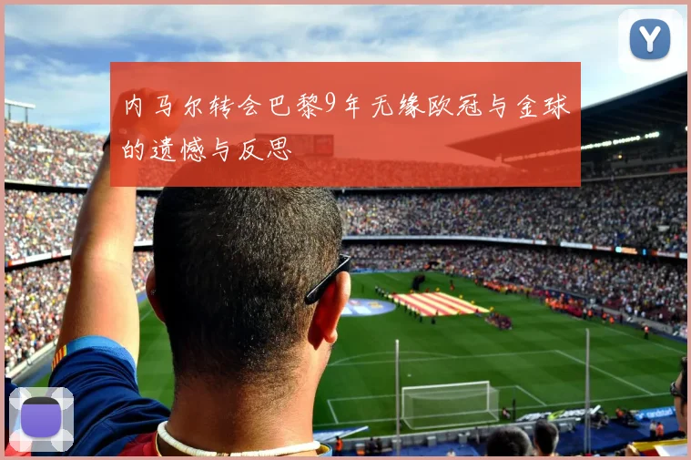 内马尔转会巴黎9年无缘欧冠与金球的遗憾与反思