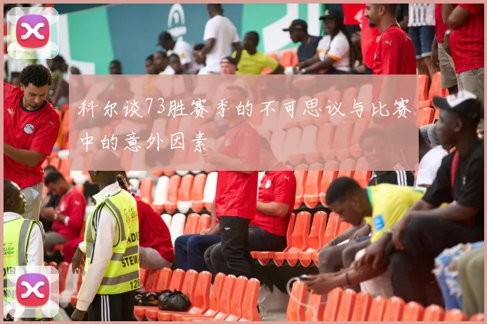 科尔谈73胜赛季的不可思议与比赛中的意外因素