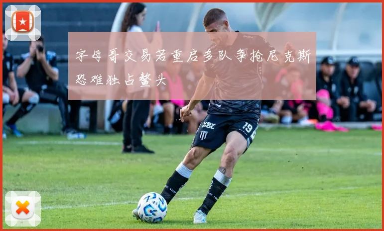 字母哥交易若重启多队争抢尼克斯恐难独占鳌头