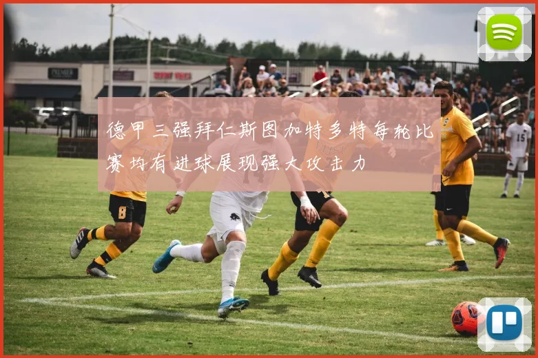 德甲三强拜仁斯图加特多特每轮比赛均有进球展现强大攻击力
