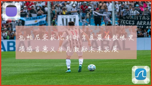 孔帕尼荣获比利时年度最佳教练奖项感言意义非凡激励未来发展