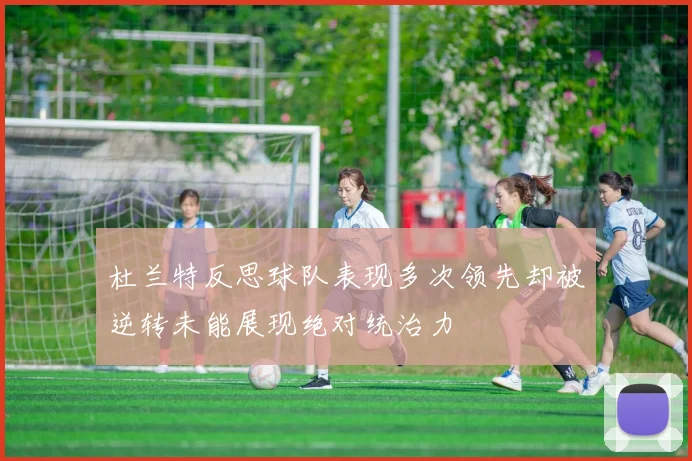 杜兰特反思球队表现多次领先却被逆转未能展现绝对统治力