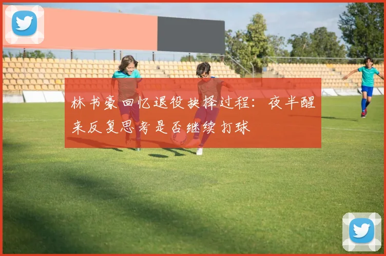 林书豪回忆退役抉择过程：夜半醒来反复思考是否继续打球