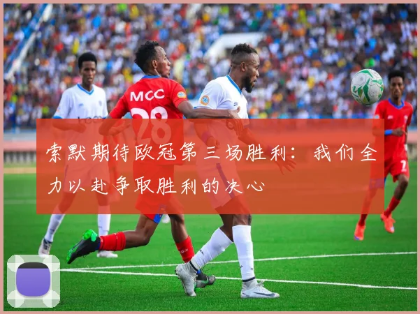 索默期待欧冠第三场胜利：我们全力以赴争取胜利的决心