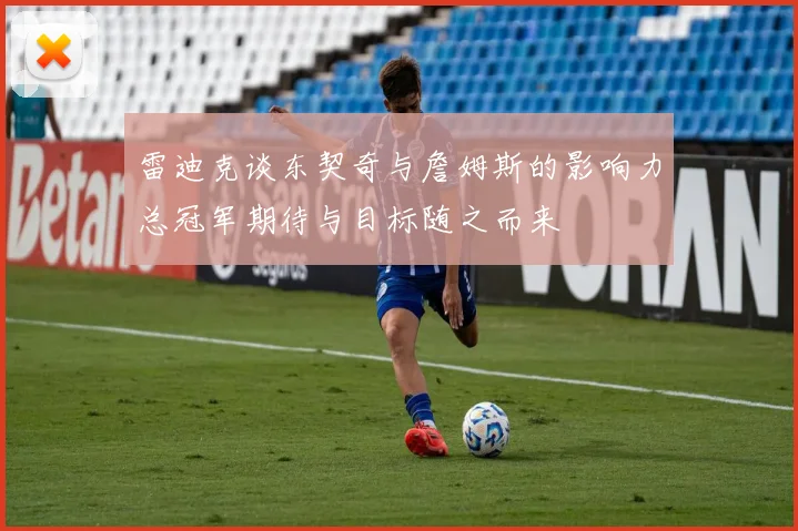 雷迪克谈东契奇与詹姆斯的影响力总冠军期待与目标随之而来