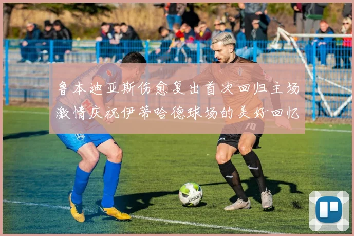 鲁本迪亚斯伤愈复出首次回归主场激情庆祝伊蒂哈德球场的美好回忆