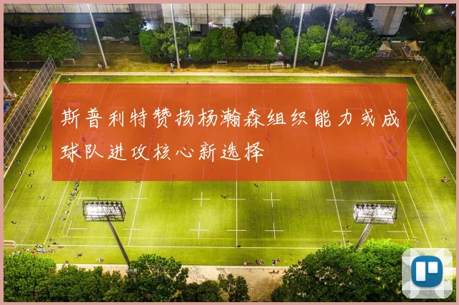 斯普利特赞扬杨瀚森组织能力或成球队进攻核心新选择