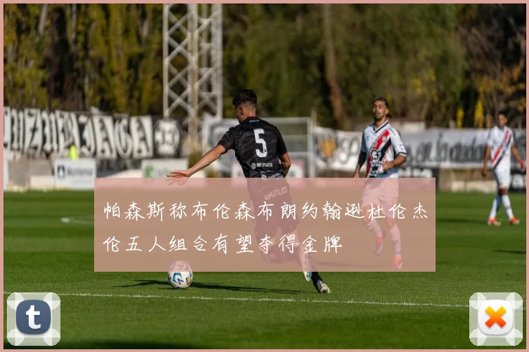 帕森斯称布伦森布朗约翰逊杜伦杰伦五人组合有望夺得金牌