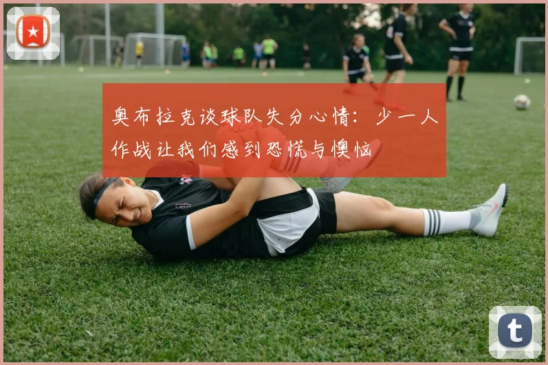 奥布拉克谈球队失分心情：少一人作战让我们感到恐慌与懊恼