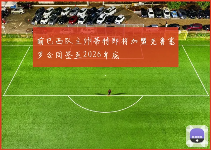 前巴西队主帅蒂特即将加盟克鲁塞罗合同签至2026年底