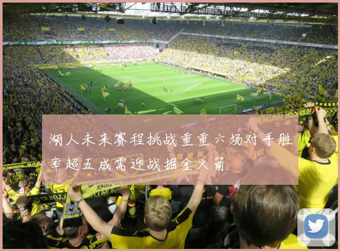 湖人未来赛程挑战重重六场对手胜率超五成需迎战掘金火箭