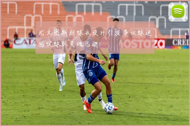 尤文图斯新球衣设计引发争议球迷感叹球队灵魂已逝