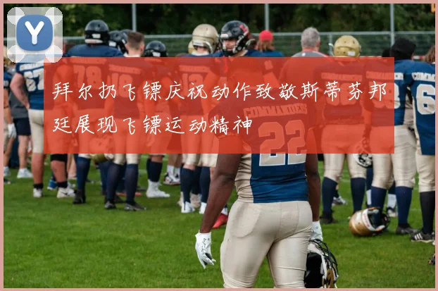 拜尔扔飞镖庆祝动作致敬斯蒂芬邦廷展现飞镖运动精神