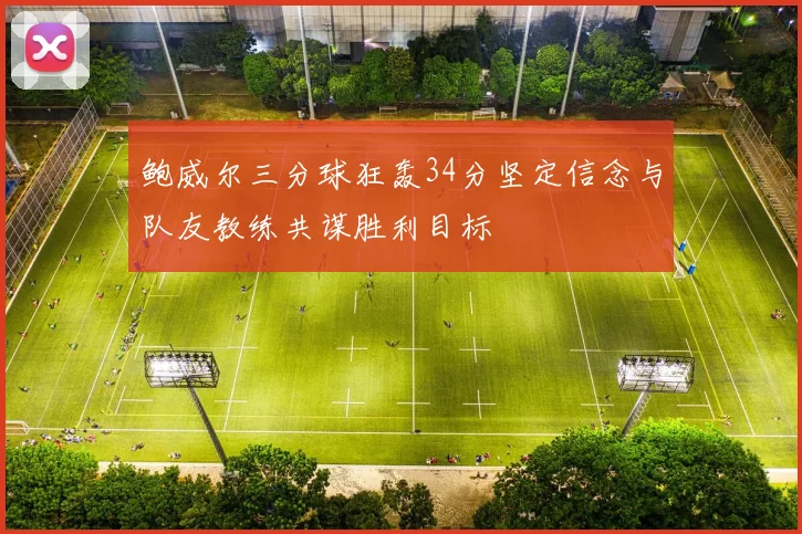鲍威尔三分球狂轰34分坚定信念与队友教练共谋胜利目标
