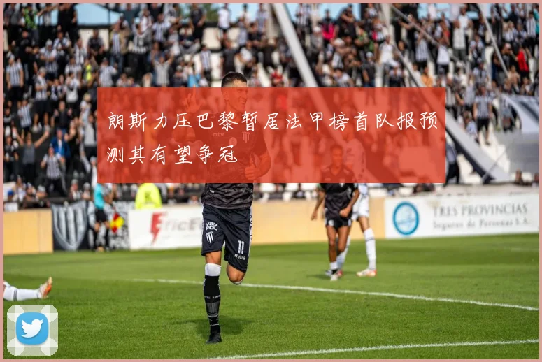 朗斯力压巴黎暂居法甲榜首队报预测其有望争冠