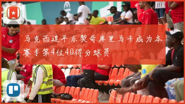 马克西追平东契奇库里马卡成为本赛季第4位40得分球员