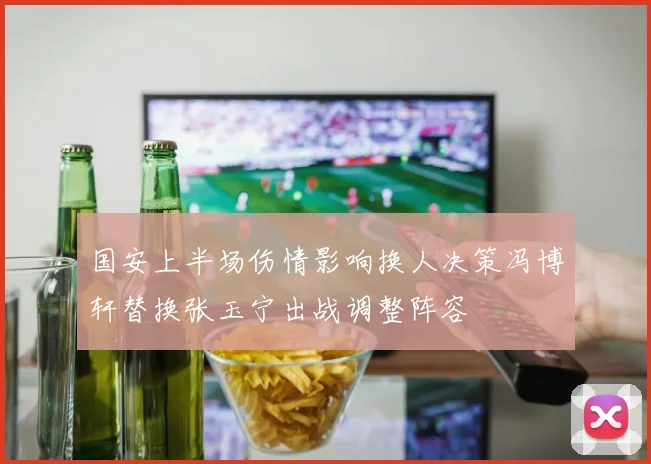 国安上半场伤情影响换人决策冯博轩替换张玉宁出战调整阵容