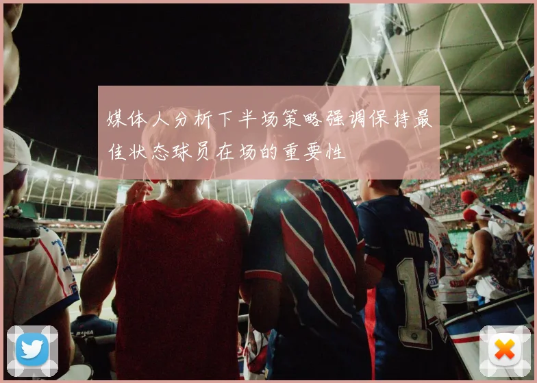 媒体人分析下半场策略强调保持最佳状态球员在场的重要性
