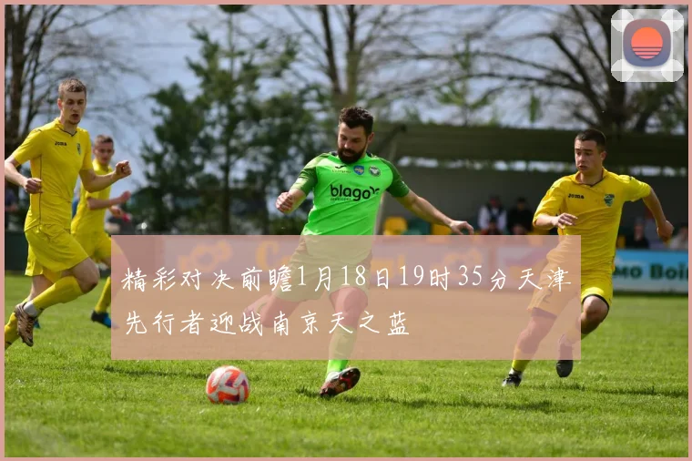 精彩对决前瞻1月18日19时35分天津先行者迎战南京天之蓝
