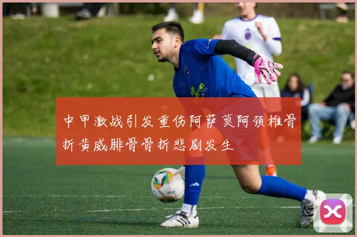 中甲激战引发重伤阿萨莫阿颈椎骨折黄威腓骨骨折悲剧发生