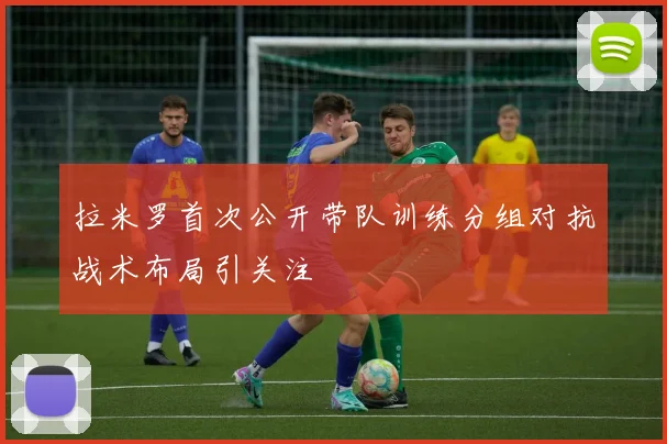 拉米罗首次公开带队训练分组对抗战术布局引关注